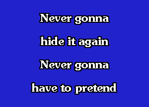 Never gonna
hide it again

N ever gonna

have to pretend