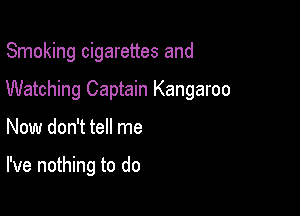 Smoking cigarettes and

Watching Captain Kangaroo

Now don't tell me

I've nothing to do