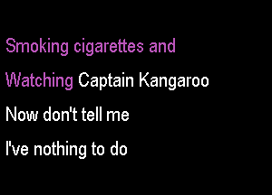 Smoking cigarettes and

Watching Captain Kangaroo

Now don't tell me

I've nothing to do