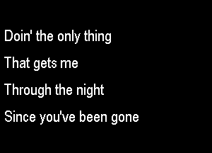 Doin' the only thing
That gets me

Through the night

Since you've been gone