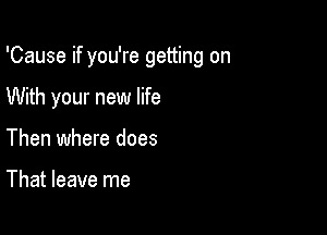 'Cause if you're getting on

With your new life

Then where does

That leave me