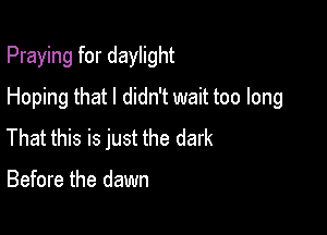 Praying for daylight

Hoping that I didn't wait too long

That this is just the dark

Before the dawn