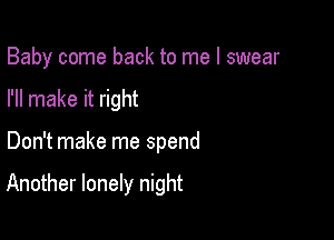 Baby come back to me I swear
I'll make it right

Don't make me spend

Another lonely night