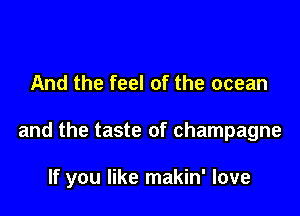 And the feel of the ocean

and the taste of champagne

If you like makin' love
