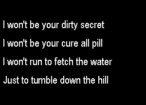 I won't be your dirty secret

I won't be your cure all pill
I won't run to fetch the water

Just to tumble down the hill