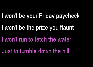 I won't be your Friday paycheck

I won't be the prize you flaunt
I won't run to fetch the water

Just to tumble down the hill