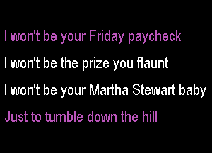 I won't be your Friday paycheck

I won't be the prize you flaunt

lwon't be your Martha Stewart baby

Just to tumble down the hill