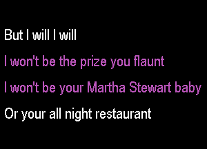 But I will I will

I won't be the prize you flaunt

lwon't be your Martha Stewart baby

Or your all night restaurant