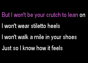 But I won't be your crutch to lean on

I won't wear stiletto heels
lwon't walk a mile in your shoes

Just so I know how it feels