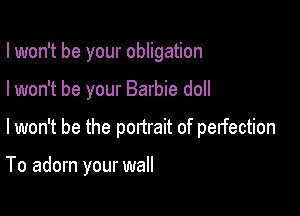 I won't be your obligation

I won't be your Barbie doll

I won't be the pomait of perfection

To adorn your wall