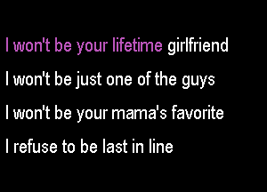 I won't be your lifetime girlfriend

I won't be just one of the guys

I won't be your mama's favorite

I refuse to be last in line