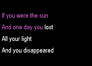 If you were the sun

And one day you lost

All your light

And you disappeared