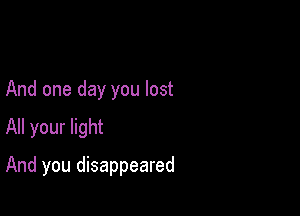 And one day you lost

All your light

And you disappeared