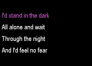 I'd stand in the dark

All alone and wait

Through the night

And I'd feel no fear