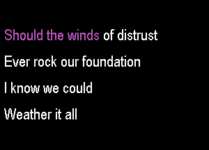 Should the winds of distrust

Ever rock our foundation

I know we could
Weather it all