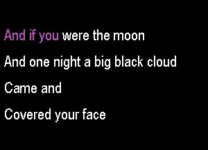 And if you were the moon

And one night a big black cloud

Came and

Covered your face