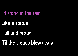 I'd stand in the rain
Like a statue

Tall and proud

'Til the clouds blow away