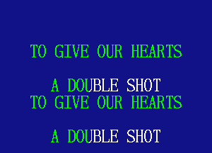 TO GIVE OUR HEARTS

A DOUBLE SHOT
TO GIVE OUR HEARTS

A DOUBLE SHOT