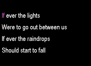 If ever the lights

Were to go out between us

If ever the raindrops
Should start to fall