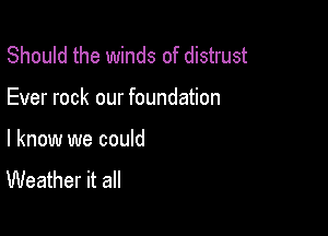 Should the winds of distrust

Ever rock our foundation

I know we could
Weather it all