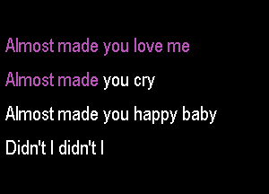 Almost made you love me

Almost made you cry

Almost made you happy baby
Didn't I didn't I