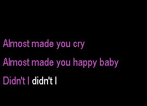 Almost made you cry

Almost made you happy baby
Didn't I didn't I