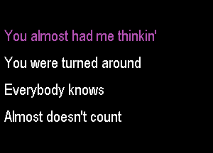 You almost had me thinkin'

You were turned around

Everybody knows

Almost doesn't count