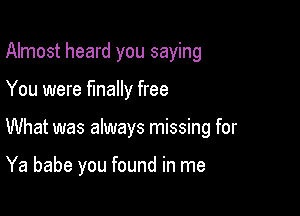 Almost heard you saying

You were finally free
What was always missing for

Ya babe you found in me