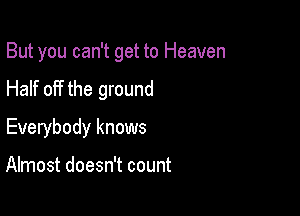 But you can't get to Heaven

Half off the ground
Everybody knows

Almost doesn't count