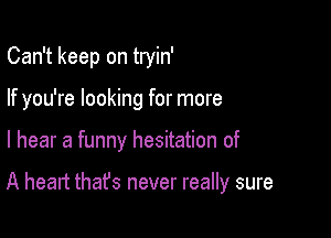 Can't keep on tryin'
If you're looking for more

I hear a funny hesitation of

A heart that's never really sure