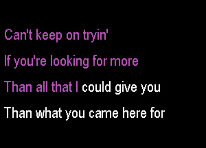 Can't keep on tryin'

If you're looking for more

Than all that I could give you

Than what you came here for