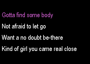 Gotta fund some body

Not afraid to let go
Want a no doubt be-there

Kind of girl you came real close