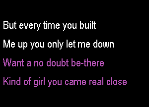 But every time you built

Me up you only let me down
Want a no doubt be-there

Kind of girl you came real close