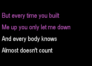 But every time you built

Me up you only let me down

And every body knows

Almost doesn't count