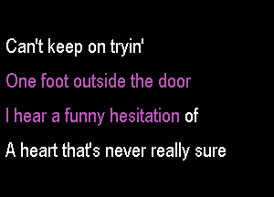 Can't keep on tryin'
One foot outside the door

I hear a funny hesitation of

A heart that's never really sure