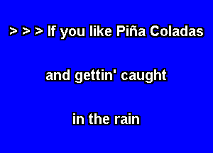 t? If you like Piria Coladas

and gettin' caught

in the rain