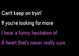 Can't keep on tryin'
If you're looking for more

I hear a funny hesitation of

A heart that's never really sure