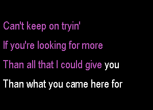 Can't keep on tryin'

If you're looking for more

Than all that I could give you

Than what you came here for