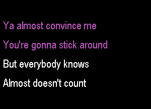 Ya almost convince me

You're gonna stick around

But everybody knows

Almost doesn't count