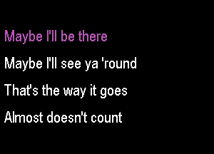 Maybe I'll be there

Maybe I'll see ya 'round

Thafs the way it goes

Almost doesn't count