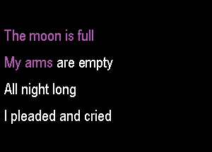 The moon is full

My arms are empty

All night long

I pleaded and cried