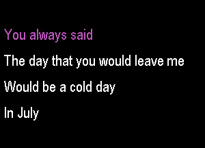 You always said

The day that you would leave me

Would be a cold day
In July