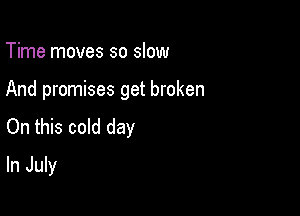 Time moves so slow

And promises get broken

On this cold day

In July