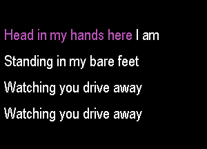 Head in my hands here I am
Standing in my bare feet

Watching you drive away

Watching you drive away