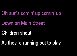 Oh sun's comin' up comin' up
Down on Main Street
Children shout

As theYre running out to play