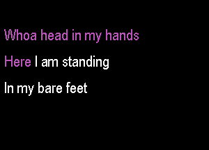 Whoa head in my hands

Here I am standing

In my bare feet