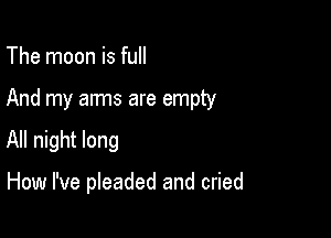 The moon is full
And my arms are empty

All night long

How I've pleaded and cried