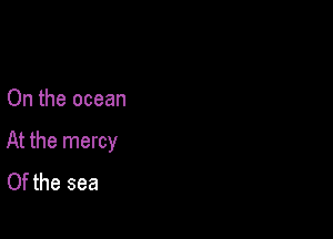 On the ocean

At the mercy
Of the sea
