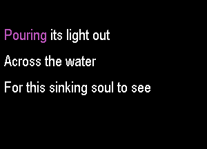 Pouring its light out

Across the water

For this sinking soul to see