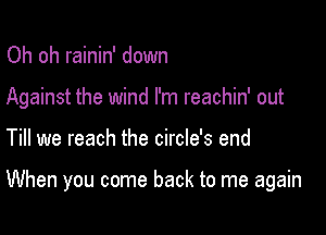 Oh oh rainin' down
Against the wind I'm reachin' out

Till we reach the circle's end

When you come back to me again